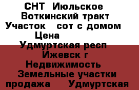 СНТ “Июльское“, Воткинский тракт, Участок 4 сот с домом › Цена ­ 95 000 - Удмуртская респ., Ижевск г. Недвижимость » Земельные участки продажа   . Удмуртская респ.